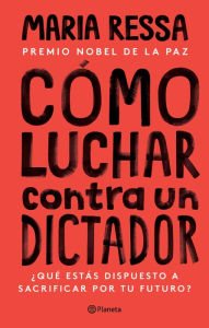 Title: Cómo luchar contra un dictador: ¿Qué estás dispuesto a sacrificar por tu futuro? / How to Stand Up to a Dictator: The Fight for Our Future, Author: Maria Ressa