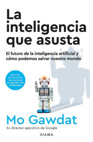 Title: La inteligencia que asusta: El futuro de la inteligencia artificial y cómo podemos salvar nuestro mundo / Scary Smart, Author: Mo Gawdat