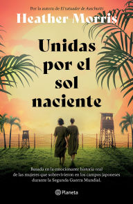 Title: Unidas por el sol naciente (Por la autora de El tatuador de Auschwitz) / Sisters Under the Rising Sun, Author: Heather Morris