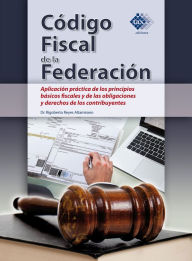 Title: Código Fiscal de la Federación: Aplicación práctica de los principios básicos fiscales y de las obligaciones y derechos de los contribuyentes, Author: Rigoberto Reyes Altamirano