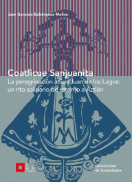 Title: Coatlicue Sanjuanita: La peregrinación a San Juan de los Lagos: un rito solidario de retorno a Aztlán, Author: José Gerardo Bohórquez Molina