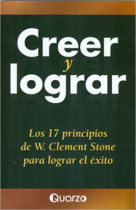 Creer y lograr. Los 17 principios de W. Clement Stone para lograr el exito