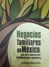 Title: Negocios familiares en México: Guía para empresarios, introducción para consultores, Author: Luis Alejandro Medina González