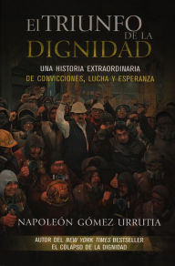 Title: El triunfo de la dignidad: Una historia extraordinaria de convicciones, lucha y esperanza, Author: Napoleón Gómez Urrutia