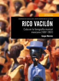 Title: Rico vacilón: Cuba en la fonografía musical mexicana (1897-1957), Author: Gaspar Marrero
