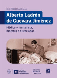 Title: Alberto Ladrón de Guevara Jiménez: Médico y humanista, maestro e historiador, Author: Hugo Torres Salazar