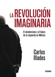 Title: La revolución imaginaria: El obradorismo y el futuro de la izquierda en México, Author: Carlos Illades