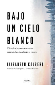 Title: Bajo un cielo blanco: Como los humanos estamos creando la naturaleza del futuro, Author: Elizabeth  Kolbert