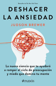 Title: Deshacer la ansiedad: La nueva ciencia que te ayudar a romper el ciclo de preocupaci n y miedo que domina tu mente / Unwinding Anxiety, Author: Judson Brewer