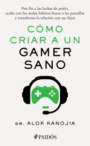 Title: Cómo criar a un gamer sano: Pon fin a las luchas de poder, acaba con los malos hábitos frente a las pantallas y transforma la relación con tus hijos / How to Raise a Healthy Gamer, Author: Alok Kanojia MD