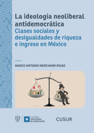 Title: La ideología neoliberal antidemocrática: Clases sociales y desigualdades de riqueza e ingreso en México, Author: Marco Antonio Merchand Rojas