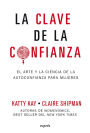 La clave de la confianza / The Confidence Code: El arte y la ciencia de la autoconfianza para mujeres