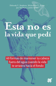 Title: Esta no es la vida que pedí: 60 formas de mantener tu cabeza fuera del agua cuando la vida te arrastra hacia el fondo, Author: Deborah Collins