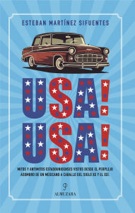 Title: USA! USA!: Mitos y antimitos estadounidenses vistos desde el perplejo asombro de un mexicano a caballo del siglo XX y el XXI, Author: Esteban Martínez Sifuentes