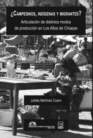 Title: ¿Campesinos, indígenas y migrantes?: Articulación de distintos modos de producción en Los Altos de Chiapas, Author: Julieta Martínez Cuero