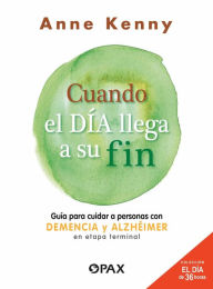 Title: Cuando el día llega a su fin: Guía para cuidar a personas con demencia y alzhéimer en etapa terminal, Author: Anne Anne Kenny