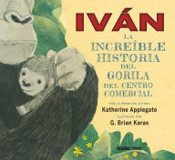 Title: Iván: La increíble historia del gorila del centro comercial / Ivan: The Remarkable True Story of the Shopping Mall Gorilla, Author: Katherine Applegate