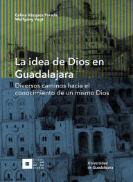 Title: La idea de Dios en Guadalajara: Diversos caminos hacia el conocimiento de un mismo Dios, Author: Celina Vázquez Parada