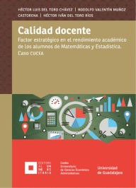 Title: Calidad docente: Factor estratégico en el rendimiento académico de los alumnos de Matemáticas y Estadística. Caso CUCEA, Author: Héctor Luis del Toro Chávez