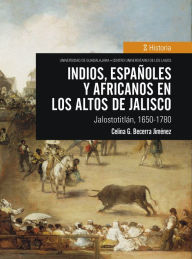 Title: Indios, españoles y africanos en Los Altos de Jalisco: Jalostotitlán, 1650-1780, Author: Celina G. Becerra Jiménez