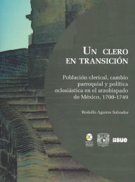 Title: Un clero en transición: Población clerical, cambio parroquial y política eclesiástica en el arzobispado de México, 1700-1749, Author: Rodolfo Aguirre Salvador