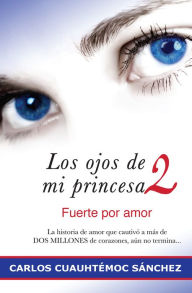 Title: Los ojos de mi princesa 2: La historia de amor que cautivó a más de dos millones de corazones, aún no termina, Author: Carlos Cuauhtémoc Sánchez