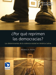 Title: ¿Por qué reprimen las democracias?: Los determinantes de la violencia estatal en América Latina, Author: Mauricio A. Rivera