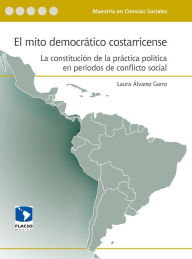 Title: El mito democrático costarricense: La constitución de la práctica política en periodos de conflicto social, Author: Laura Álvarez Garro