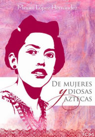 Title: De mujeres y diosas aztecas, Author: Miriam López Hernández