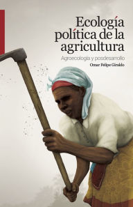 Title: Ecología política de la agricultura: Agroecología y posdesarrollo, Author: Omar Felipe Giraldo