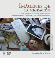Title: Imágenes de la migración: El resplandor de la memoria, la fotografía en una experiencia migratoria México-Estados Unidos, Author: Alejandro Zarur Osorio