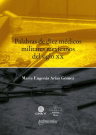 Title: Palabras de diez médicos militares mexicanos del siglo XX, Author: María Eugenia Arias Gómez
