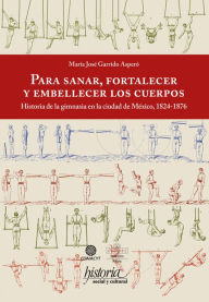 Title: Para sanar, fortalecer y embellecer los cuerpos: Historia de la gimnasia en la ciudad de México, 1824-1876, Author: María José Garrido Asperó