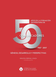Title: 50 años en la formación universitaria de comunicadores: 1967-2017, Author: Carlos Eduardo Luna Cortés