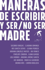 Title: Maneras de escribir y ser / no ser madre, Author: Socorro Venegas