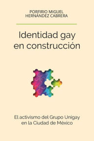 Title: Identidad gay en construcción: El activismo del Grupo Unigay en la Ciudad de México, Author: Porfirio Miguel Hernández Cabrera