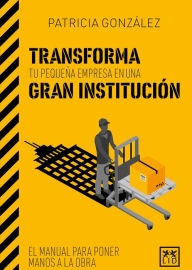 Title: Transforma tu pequeña empresa en una gran institución: El manual para poner manos a la obra, Author: Patricia González