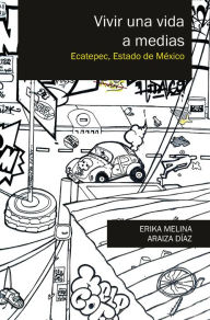 Title: Vivir una vida a medias: Ecatepec, Estado de México, Author: Erika Melina Araiza Díaz