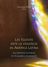 Title: Las Iglesias ante la violencia en América Latina: Los derechos humanos en el pasado y el presente, Author: Alexander Wilde