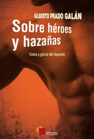 Title: Sobre héroes y hazañas: Fama y gloria del deporte, Author: Gilberto Prado Galán