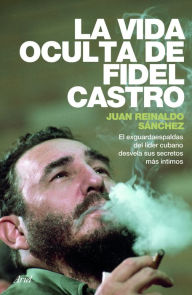 Title: La vida oculta de Fidel Castro: El exguardaespaldas del líder cubano desvela sus secretos más íntimos., Author: Juan Reinaldo Sanchez