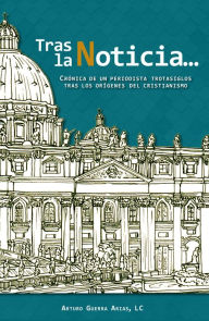 Title: Tras la Noticia...: Crónica de un periodista trotasiglos tras los orígenes del cristianismo, Author: Arturo Guerra Arias