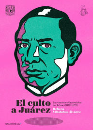 Title: El culto a Juárez: La construcción retórica del héroe (1872-1976), Author: Rebeca Villalobos Álvarez