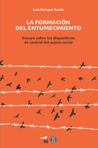 Title: La formación del entumecimiento: Ensayo sobre los dispositivos de control del sujeto social, Author: Luis Enrique Bazán