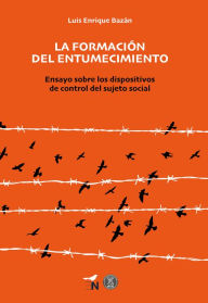 Title: La formación del entumecimiento: Ensayo sobre los dispositivos de control del sujeto social, Author: Luis Enrique Bazán