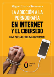 Title: La adicción a la pornografía en Internet y el cibersexo como causas de nulidad matrimonial, Author: Miguel Irurita Tomasena