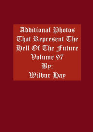 Title: Additional Photos That Represent The Hell Of The Future: Volume 97, Author: Wilbur Hay