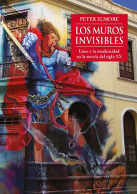 Title: Los muros invisibles: Lima y la modernidad en la novela del siglo XX, Author: Peter Elmore