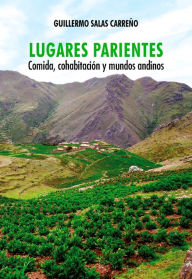 Title: Lugares parientes: Comida, cohabitación y mundos andinos, Author: Guillermo Salas