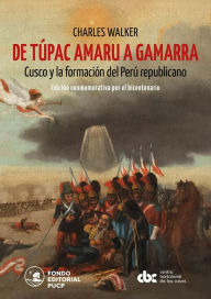 Title: De Túpac Amaru a Gamarra: Cusco y la formación del Perú republicano, Author: Charles Walker